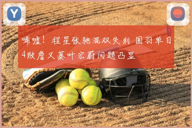 唏嘘!程星张驰混双失利 国羽单日4败詹又蓁叶宏蔚问题凸显