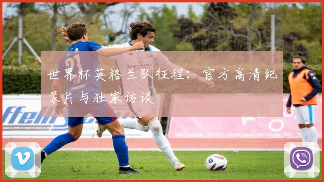 世界杯英格兰队征程：官方高清纪录片与独家访谈