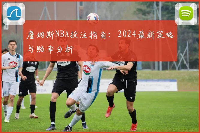 詹姆斯NBA投注指南：2024最新策略与赔率分析
