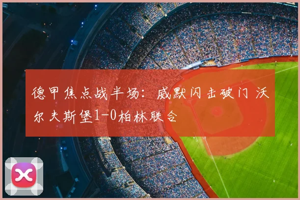 德甲焦点战半场:威默闪击破门 沃尔夫斯堡1-0柏林联合