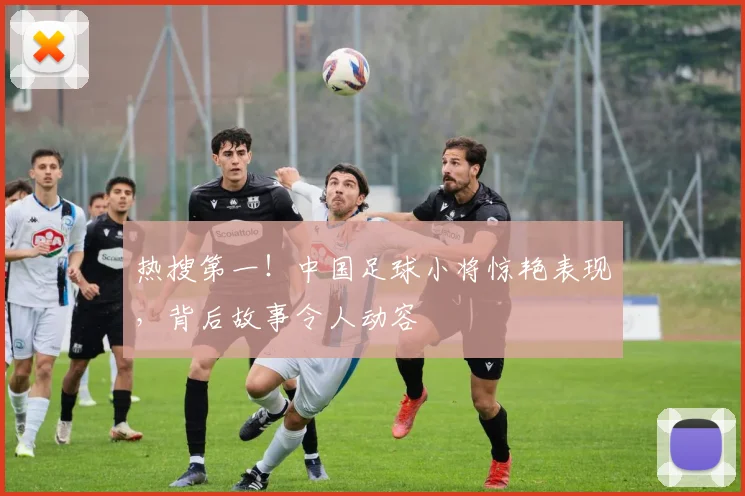 热搜第一！中国足球小将惊艳表现，背后故事令人动容