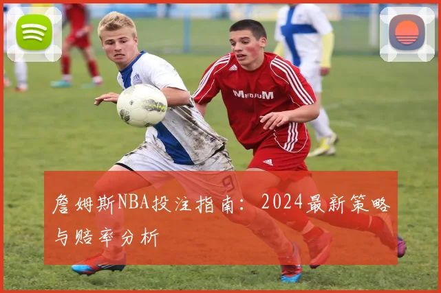 詹姆斯NBA投注指南:2024最新策略与赔率分析