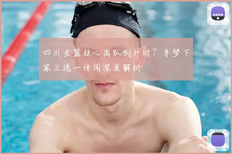 四川女篮核心离队倒计时?李梦下家三选一传闻深度解析