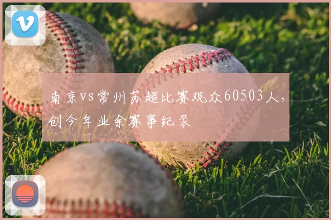 南京vs常州苏超比赛观众60503人,创今年业余赛事纪录