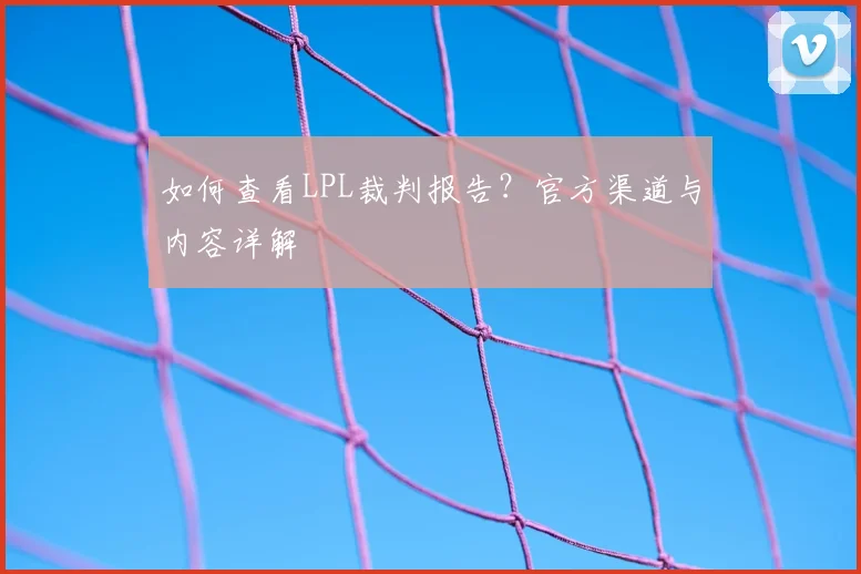 如何查看LPL裁判报告？官方渠道与内容详解