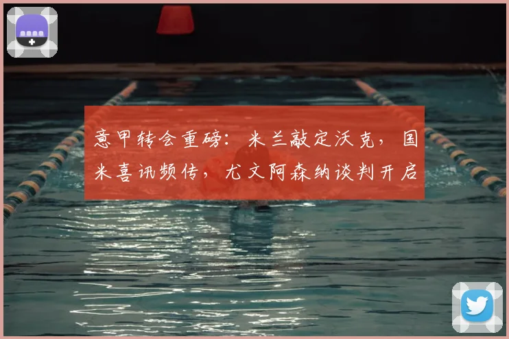 意甲转会重磅:米兰敲定沃克,国米喜讯频传,尤文阿森纳谈判开启