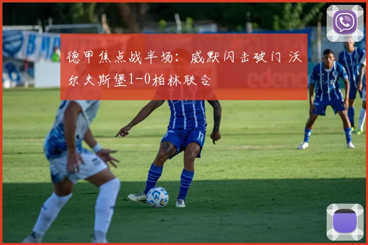 德甲焦点战半场:威默闪击破门 沃尔夫斯堡1-0柏林联合