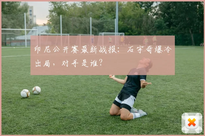 印尼公开赛最新战报:石宇奇爆冷出局,对手是谁?
