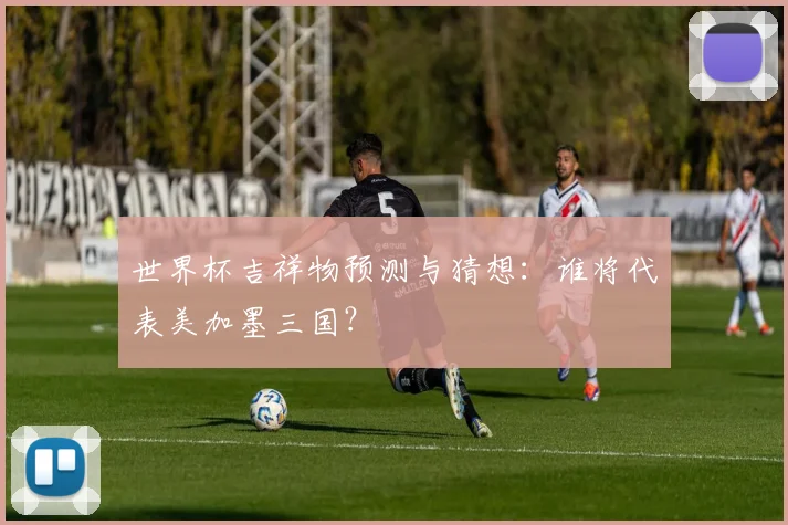 世界杯吉祥物预测与猜想:谁将代表美加墨三国?