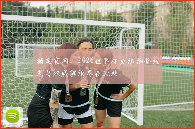 锁定官网!2026世界杯分组抽签结果与权威解读尽在此处