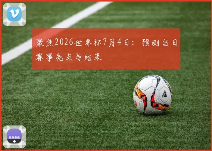 聚焦2026世界杯7月4日:预测当日赛事亮点与结果