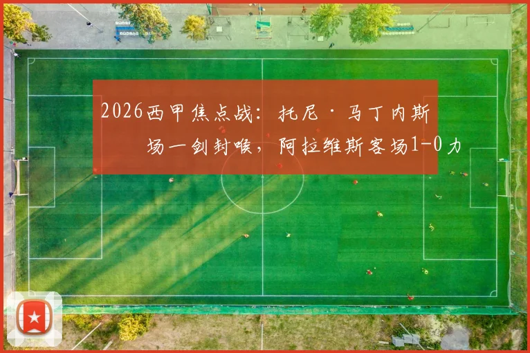 2026西甲焦点战:托尼·马丁内斯半场一剑封喉,阿拉维斯客场1-0力克奥维耶多全记录与分析