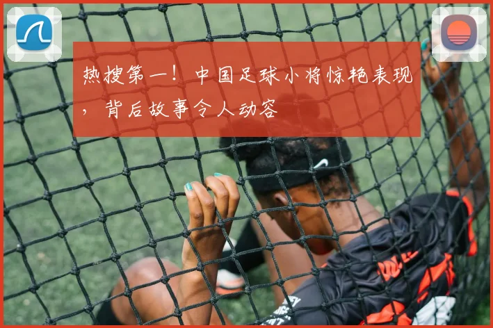热搜第一!中国足球小将惊艳表现,背后故事令人动容