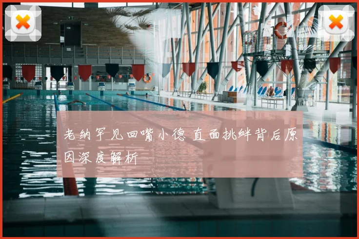 老纳罕见回嘴小德 直面挑衅背后原因深度解析