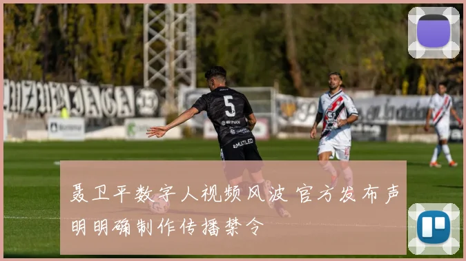 聂卫平数字人视频风波 官方发布声明明确制作传播禁令