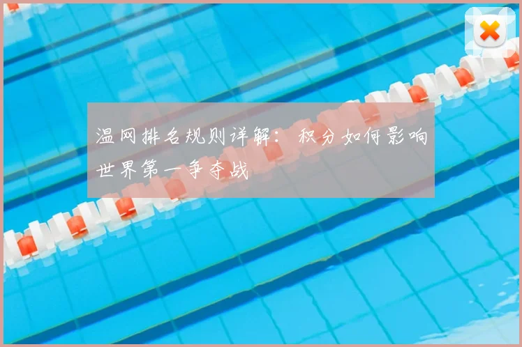 温网排名规则详解:积分如何影响世界第一争夺战