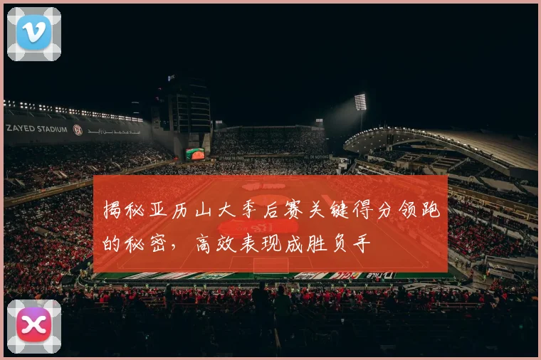 揭秘亚历山大季后赛关键得分领跑的秘密,高效表现成胜负手