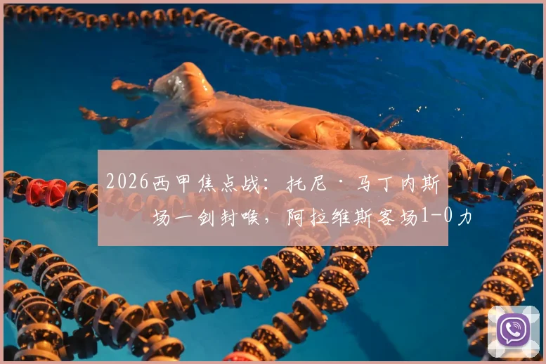 2026西甲焦点战:托尼·马丁内斯半场一剑封喉,阿拉维斯客场1-0力克奥维耶多全记录与分析