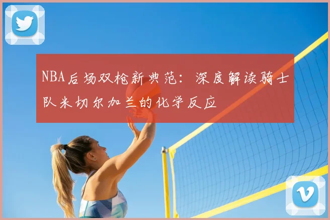 NBA后场双枪新典范：深度解读骑士队米切尔加兰的化学反应
