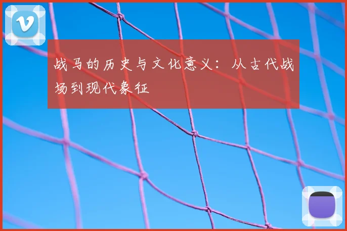 战马的历史与文化意义:从古代战场到现代象征