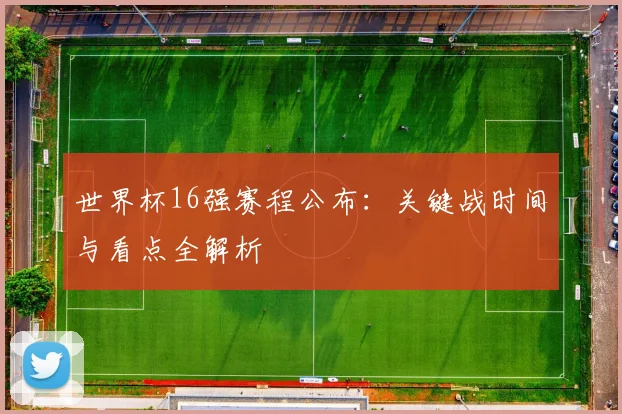 世界杯16强赛程公布:关键战时间与看点全解析