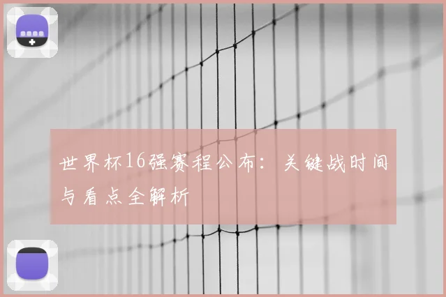世界杯16强赛程公布:关键战时间与看点全解析