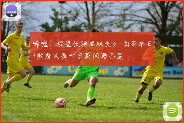 唏嘘!程星张驰混双失利 国羽单日4败詹又蓁叶宏蔚问题凸显