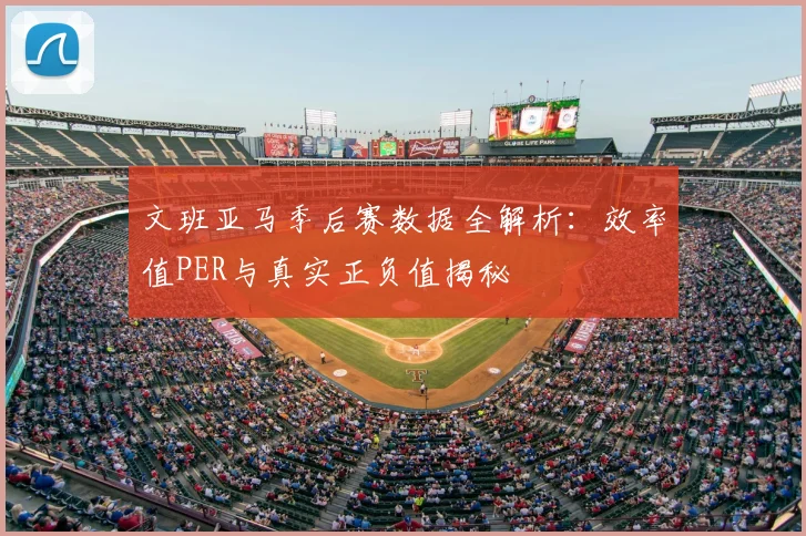 文班亚马季后赛数据全解析:效率值PER与真实正负值揭秘